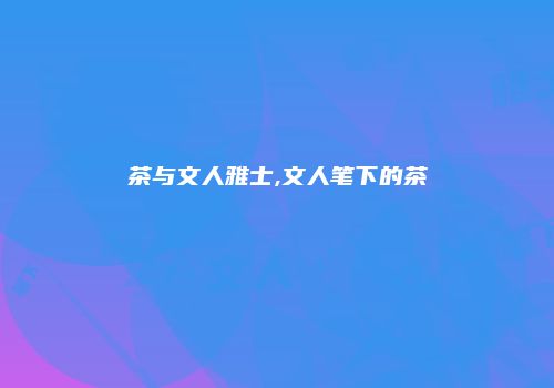 茶与文人雅士,文人笔下的茶
