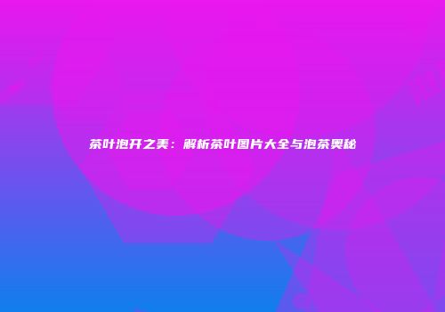 茶叶泡开之美：解析茶叶图片大全与泡茶奥秘