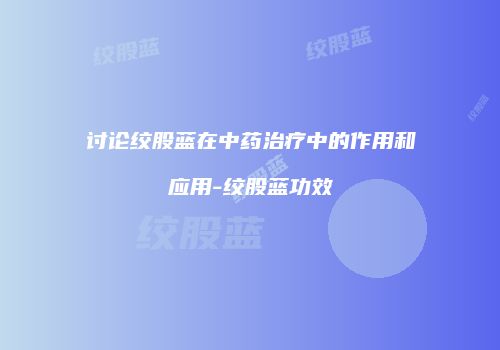 讨论绞股蓝在中药治疗中的作用和应用-绞股蓝功效
