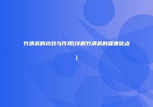竹清茶的功效与作用(详解竹清茶的健康优点)