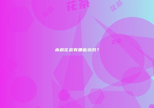 未莉花茶有哪些功效？