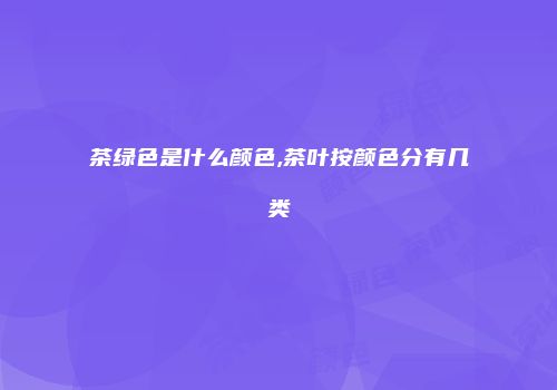 茶绿色是什么颜色,茶叶按颜色分有几类