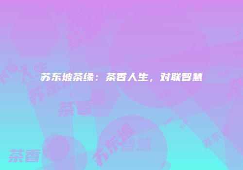苏东坡茶缘：茶香人生，对联智慧