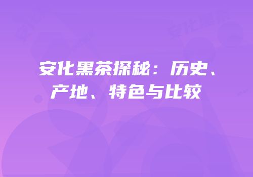 安化黑茶探秘：历史、产地、特色与比较