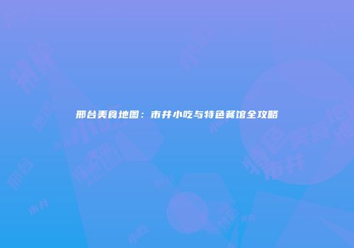 邢台美食地图：市井小吃与特色餐馆全攻略