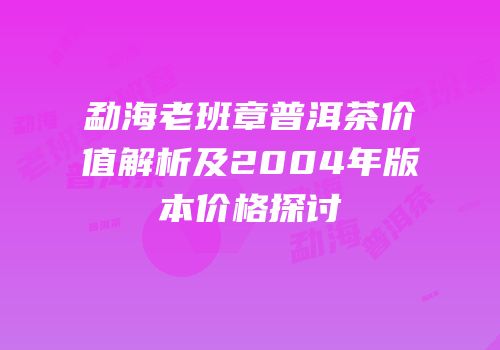 勐海老班章普洱茶价值解析及2004年版本价格探讨