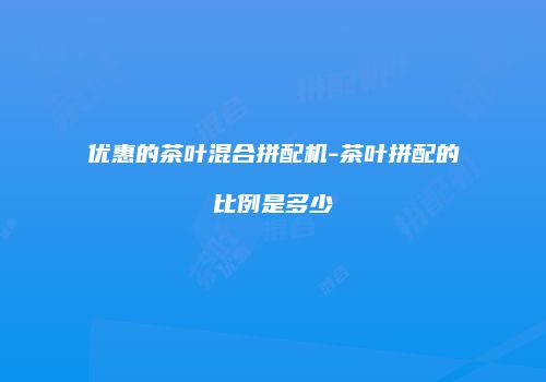 优惠的茶叶混合拼配机-茶叶拼配的比例是多少