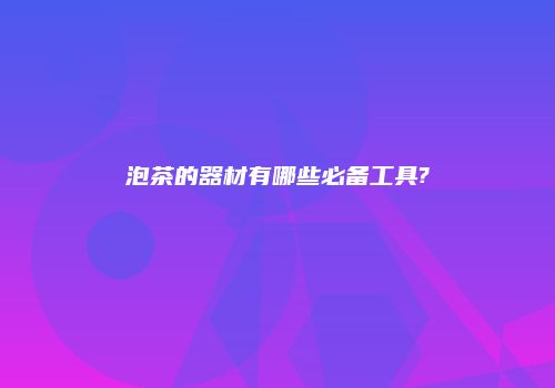 泡茶的器材有哪些必备工具?