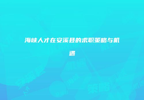 海峡人才在安溪县的求职策略与机遇