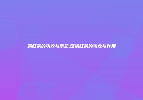 喝红茶的功效与禁忌,斑斓红茶的功效与作用