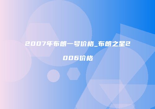 2007年布朗一号价格_布朗之星2006价格