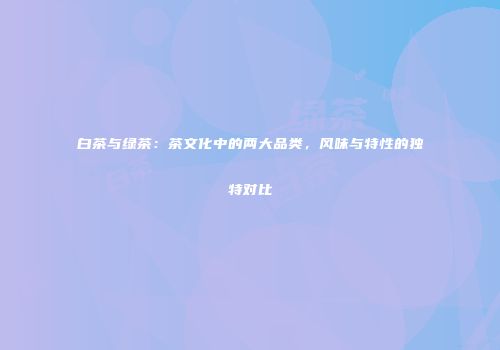 白茶与绿茶：茶文化中的两大品类，风味与特性的独特对比