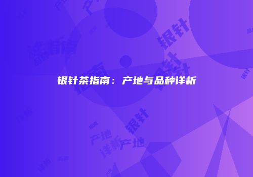 银针茶指南：产地与品种详析
