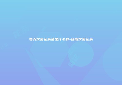 每天饮菊花茶会是什么样-经期饮菊花茶