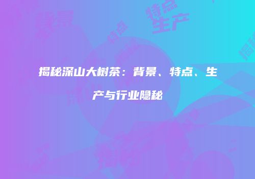 揭秘深山大树茶：背景、特点、生产与行业隐秘