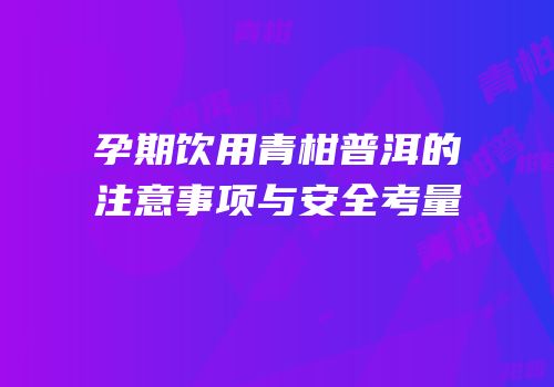 孕期饮用青柑普洱的注意事项与安全考量