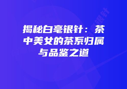 揭秘白毫银针：茶中美女的茶系归属与品鉴之道