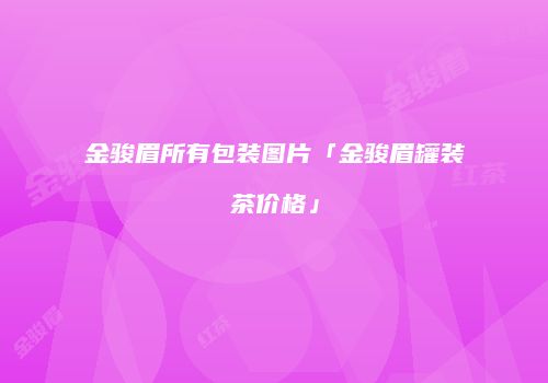 金骏眉所有包装图片「金骏眉罐装茶价格」