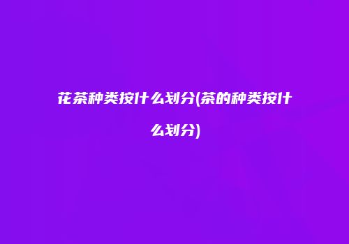 花茶种类按什么划分(茶的种类按什么划分)
