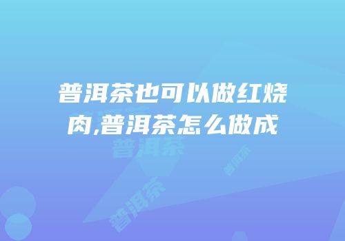 普洱茶也可以做红烧肉,普洱茶怎么做成
