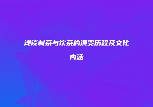 浅谈制茶与饮茶的演变历程及文化内涵