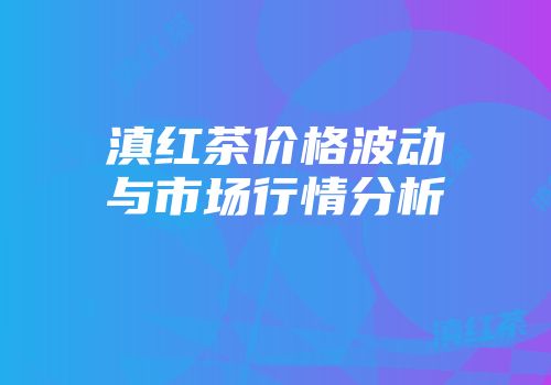 滇红茶价格波动与市场行情分析