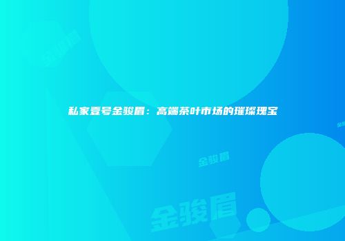 私家壹号金骏眉：高端茶叶市场的璀璨瑰宝