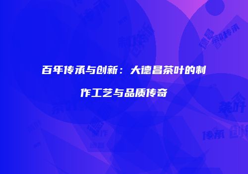百年传承与创新：大德昌茶叶的制作工艺与品质传奇