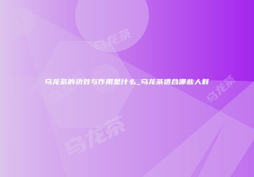 乌龙茶的功效与作用是什么_乌龙茶适合哪些人群