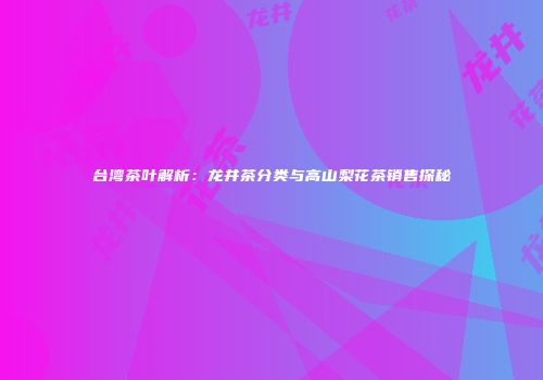 台湾茶叶解析：龙井茶分类与高山梨花茶销售探秘