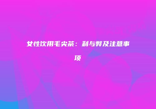 女性饮用毛尖茶：利与弊及注意事项