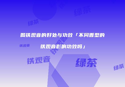 喝铁观音的好处与功效「不同香型的铁观音影响功效吗」