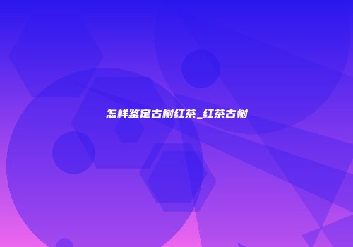 怎样鉴定古树红茶_红茶古树
