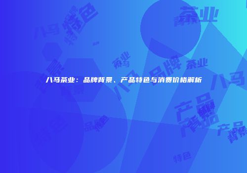 八马茶业：品牌背景、产品特色与消费价格解析