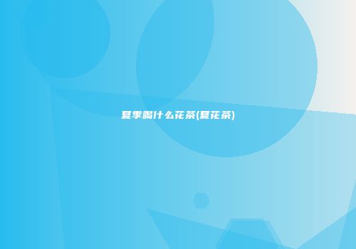 夏季喝什么花茶(夏花茶)