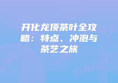 开化龙顶茶叶全攻略：特点、冲泡与茶艺之旅