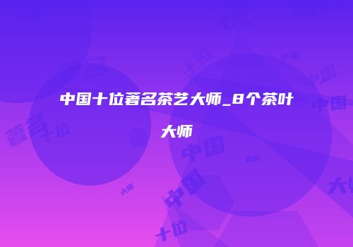 中国十位著名茶艺大师_8个茶叶大师