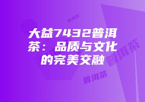 大益7432普洱茶：品质与文化的完美交融
