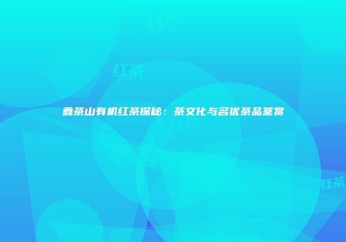 鑫茶山有机红茶探秘：茶文化与名优茶品鉴赏