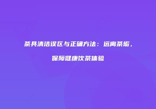 茶具清洁误区与正确方法：远离茶垢，保障健康饮茶体验