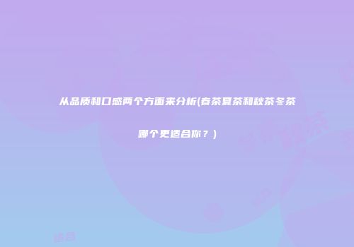 从品质和口感两个方面来分析(春茶夏茶和秋茶冬茶哪个更适合你？)