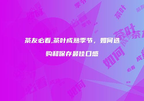 茶友必看,茶叶成熟季节，如何选购和保存最佳口感