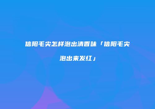 信阳毛尖怎样泡出清香味「信阳毛尖泡出来发红」
