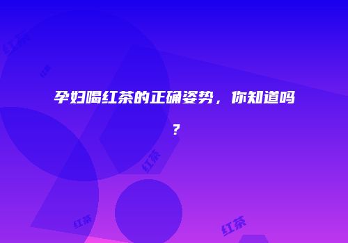 孕妇喝红茶的正确姿势，你知道吗？