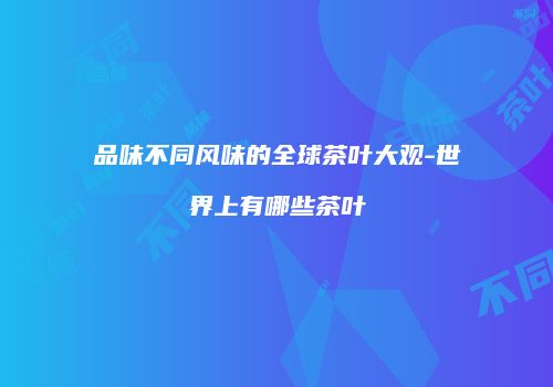 品味不同风味的全球茶叶大观-世界上有哪些茶叶