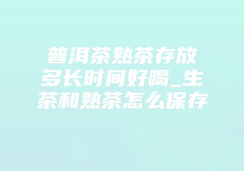 普洱茶熟茶存放多长时间好喝_生茶和熟茶怎么保存
