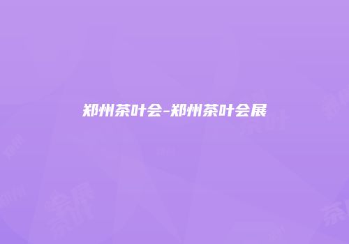 郑州茶叶会-郑州茶叶会展
