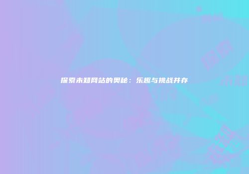 探索未知网站的奥秘：乐趣与挑战并存
