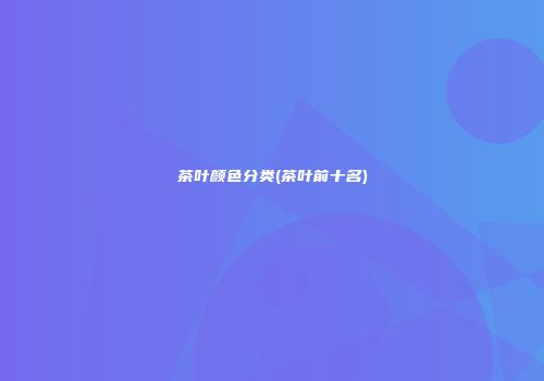 茶叶颜色分类(茶叶前十名)