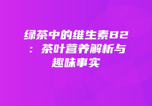 绿茶中的维生素B2：茶叶营养解析与趣味事实